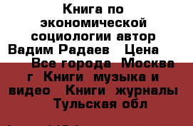 Книга по экономической социологии автор Вадим Радаев › Цена ­ 400 - Все города, Москва г. Книги, музыка и видео » Книги, журналы   . Тульская обл.